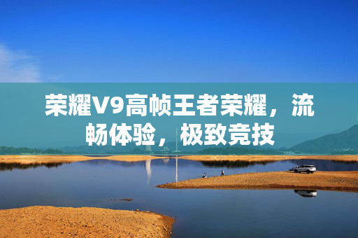 荣耀V9高帧王者荣耀，流畅体验，极致竞技