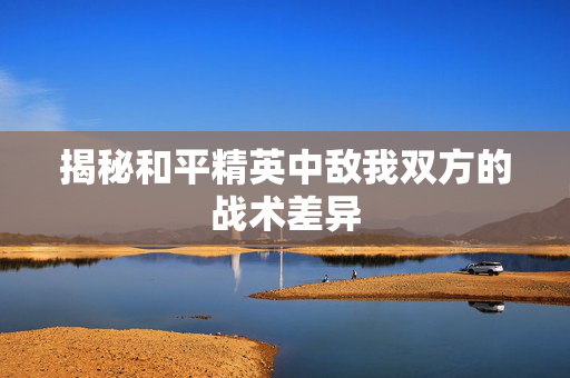 揭秘和平精英中敌我双方的战术差异