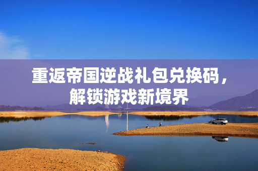 重返帝国逆战礼包兑换码，解锁游戏新境界