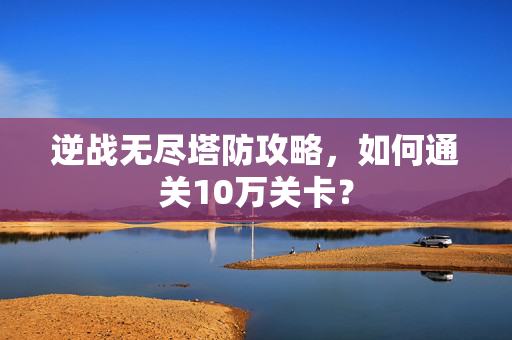 逆战无尽塔防攻略，如何通关10万关卡？