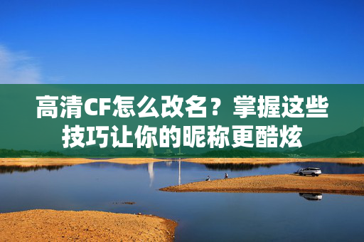 高清CF怎么改名？掌握这些技巧让你的昵称更酷炫