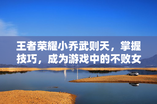 王者荣耀小乔武则天，掌握技巧，成为游戏中的不败女王