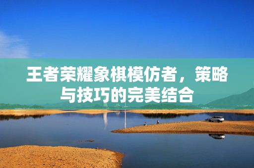 王者荣耀象棋模仿者，策略与技巧的完美结合