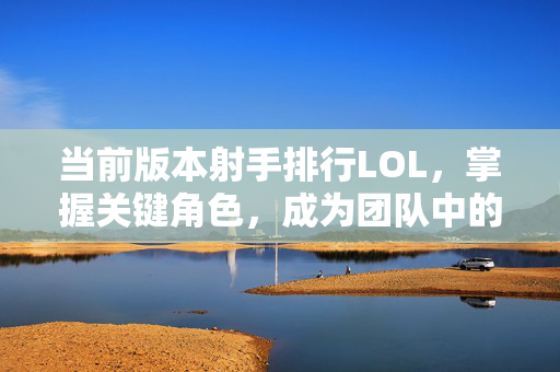 当前版本射手排行LOL，掌握关键角色，成为团队中的焦点