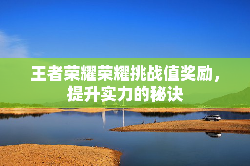 王者荣耀荣耀挑战值奖励，提升实力的秘诀