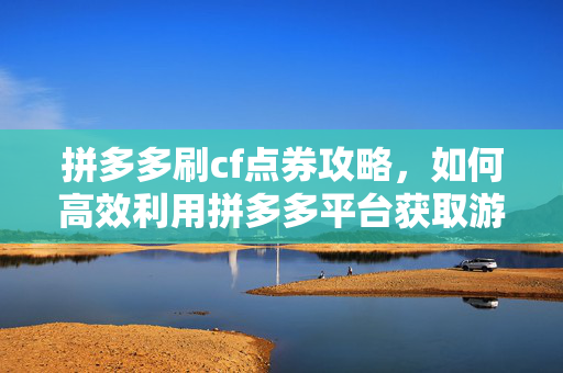 拼多多刷cf点券攻略，如何高效利用拼多多平台获取游戏内奖励