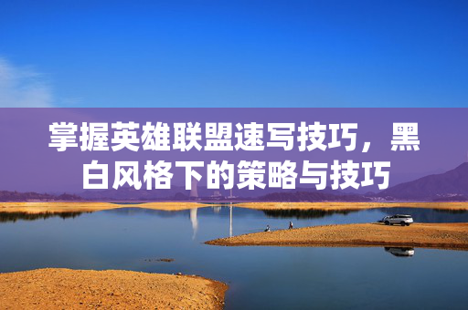 掌握英雄联盟速写技巧，黑白风格下的策略与技巧