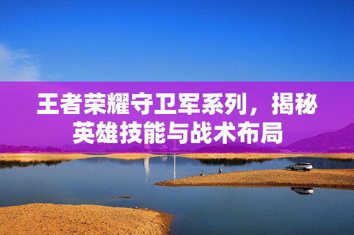 王者荣耀守卫军系列，揭秘英雄技能与战术布局