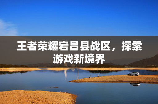 王者荣耀宕昌县战区，探索游戏新境界