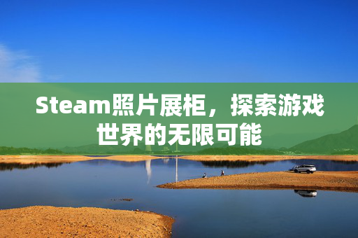 Steam照片展柜，探索游戏世界的无限可能