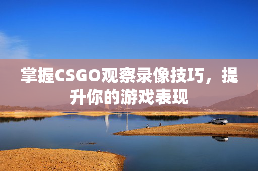掌握CSGO观察录像技巧，提升你的游戏表现