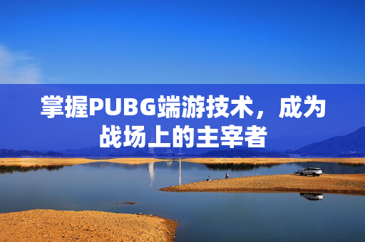 掌握PUBG端游技术，成为战场上的主宰者