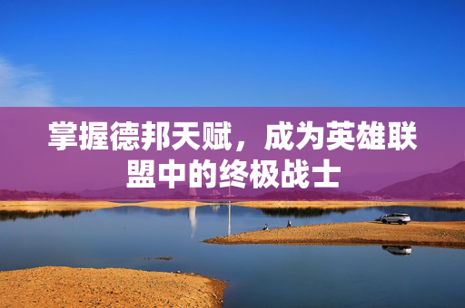 掌握德邦天赋，成为英雄联盟中的终极战士