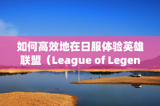 如何高效地在日服体验英雄联盟（League of Legends, LoL）