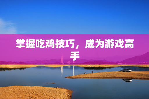 掌握吃鸡技巧，成为游戏高手