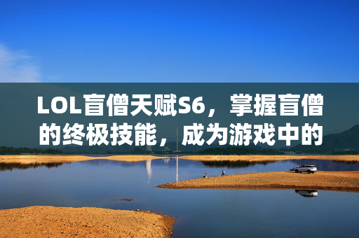 LOL盲僧天赋S6，掌握盲僧的终极技能，成为游戏中的霸主！