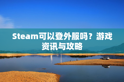 Steam可以登外服吗？游戏资讯与攻略
