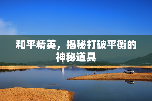 和平精英，揭秘打破平衡的神秘道具
