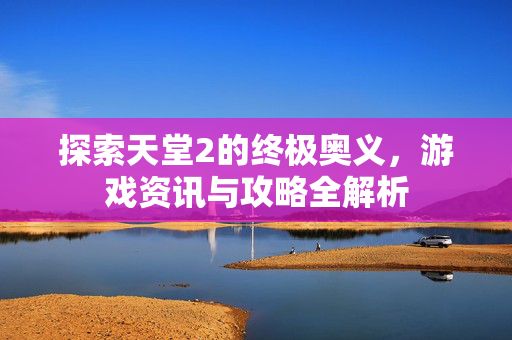 探索天堂2的终极奥义，游戏资讯与攻略全解析
