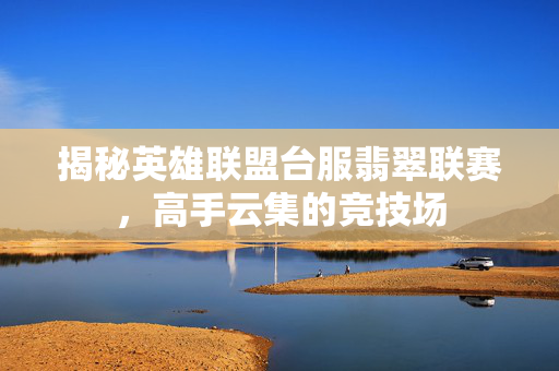揭秘英雄联盟台服翡翠联赛，高手云集的竞技场