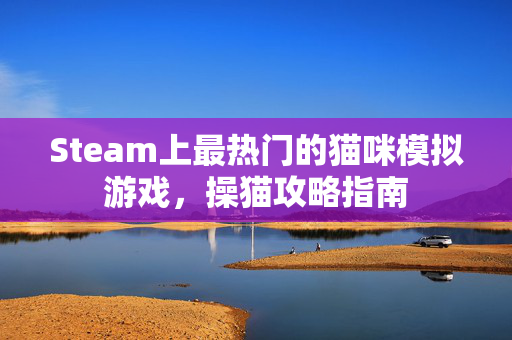 Steam上最热门的猫咪模拟游戏，操猫攻略指南