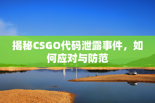 揭秘CSGO代码泄露事件，如何应对与防范