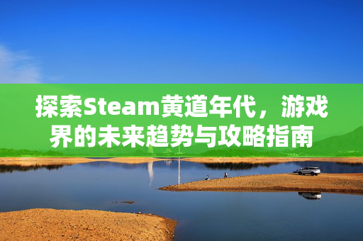 探索Steam黄道年代，游戏界的未来趋势与攻略指南
