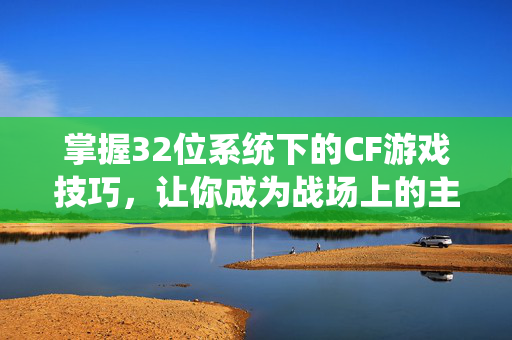 掌握32位系统下的CF游戏技巧，让你成为战场上的主宰！