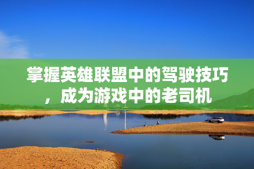 掌握英雄联盟中的驾驶技巧，成为游戏中的老司机
