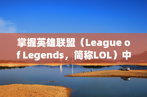 掌握英雄联盟（League of Legends，简称LOL）中的技能躲避技巧