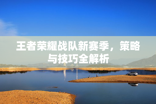 王者荣耀战队新赛季，策略与技巧全解析
