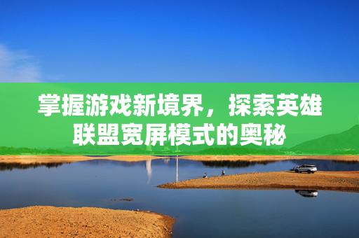 掌握游戏新境界，探索英雄联盟宽屏模式的奥秘