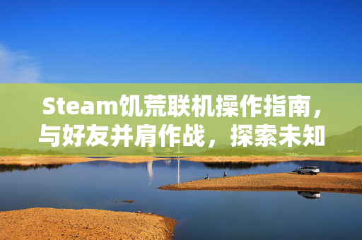 Steam饥荒联机操作指南，与好友并肩作战，探索未知世界