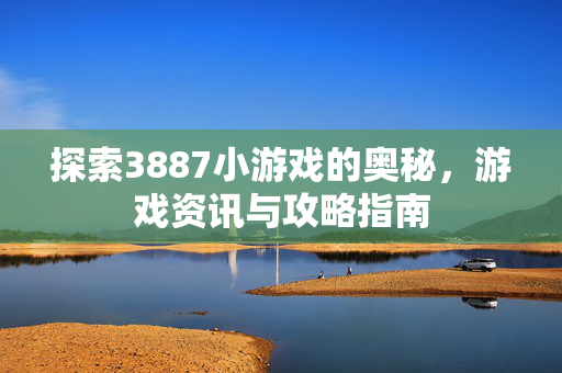 探索3887小游戏的奥秘，游戏资讯与攻略指南