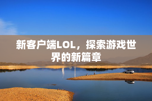 新客户端LOL，探索游戏世界的新篇章