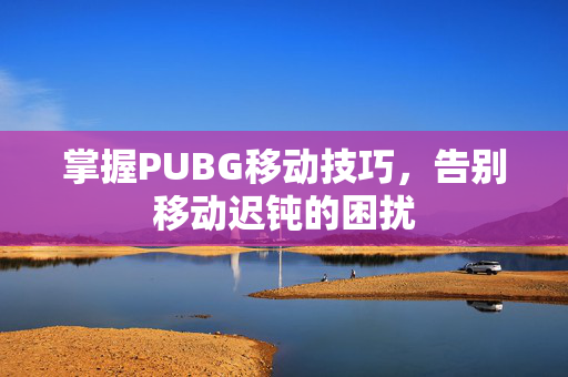 掌握PUBG移动技巧，告别移动迟钝的困扰