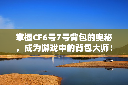 掌握CF6号7号背包的奥秘，成为游戏中的背包大师！