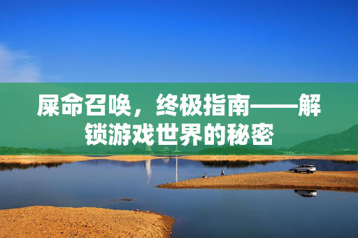 屎命召唤，终极指南——解锁游戏世界的秘密