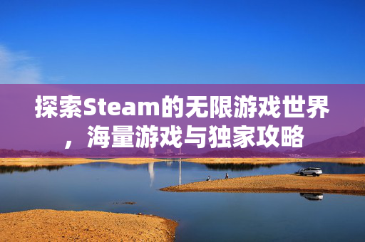 探索Steam的无限游戏世界，海量游戏与独家攻略