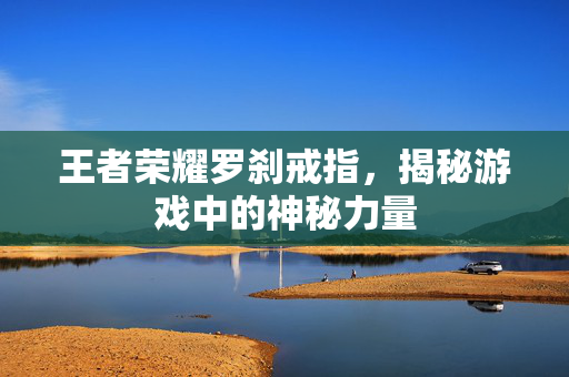 王者荣耀罗刹戒指，揭秘游戏中的神秘力量