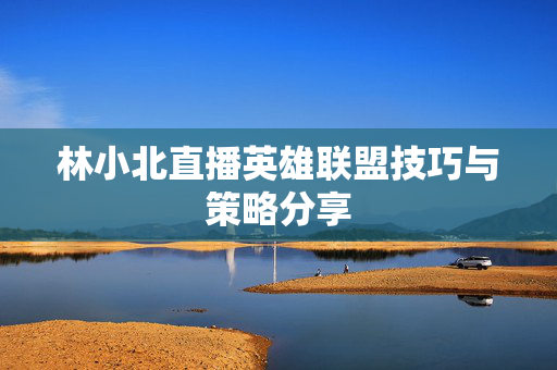 林小北直播英雄联盟技巧与策略分享