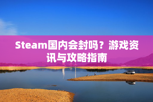 Steam国内会封吗？游戏资讯与攻略指南