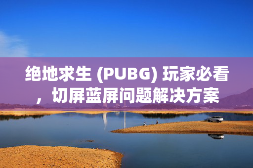 绝地求生 (PUBG) 玩家必看，切屏蓝屏问题解决方案