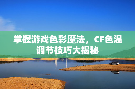 掌握游戏色彩魔法，CF色温调节技巧大揭秘