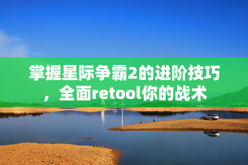 掌握星际争霸2的进阶技巧，全面retool你的战术