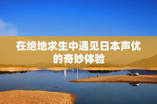 在绝地求生中遇见日本声优的奇妙体验