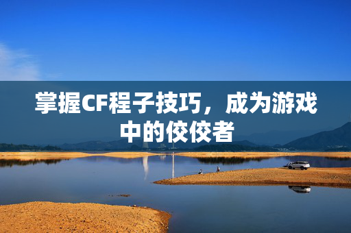 掌握CF程子技巧，成为游戏中的佼佼者