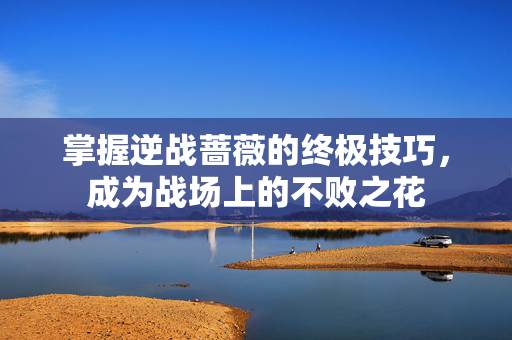 掌握逆战蔷薇的终极技巧，成为战场上的不败之花