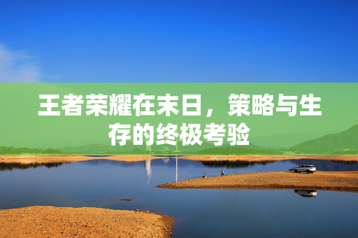王者荣耀在末日，策略与生存的终极考验