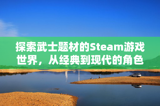 探索武士题材的Steam游戏世界，从经典到现代的角色扮演之旅